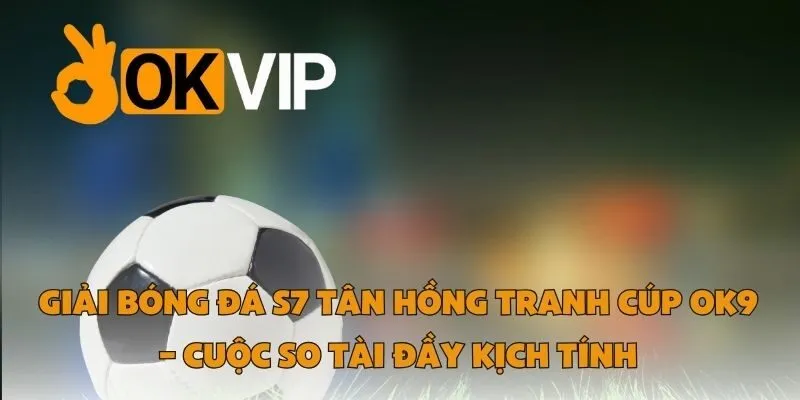 Giải Bóng Đá S7 Tân Hồng Tranh Cúp OK9 – Cuộc So Tài Đầy Kịch Tính